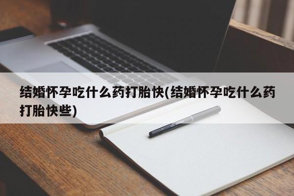 流产药购买联系结婚怀孕吃什么药打胎快(结婚怀孕吃什么药打胎快些)