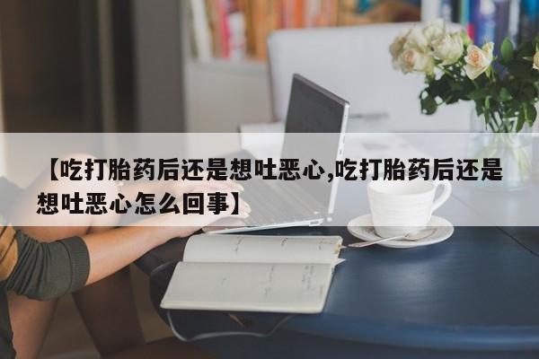 流产药购买联系【吃打胎药后还是想吐恶心,吃打胎药后还是想吐恶心怎么回事】
