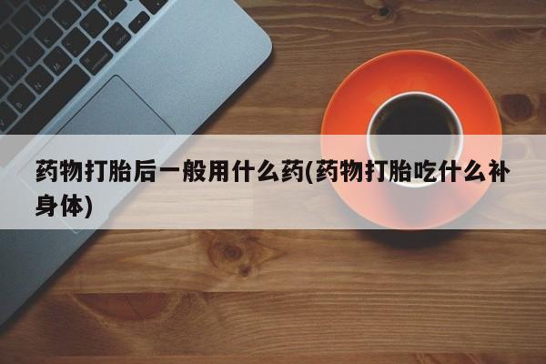 流产药购买联系药物打胎后一般用什么药(药物打胎吃什么补身体)