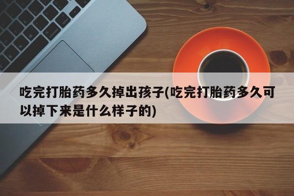 流产药购买联系吃完打胎药多久掉出孩子(吃完打胎药多久可以掉下来是什么样子的)