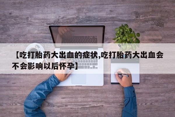 流产药购买联系【吃打胎药大出血的症状,吃打胎药大出血会不会影响以后怀孕】