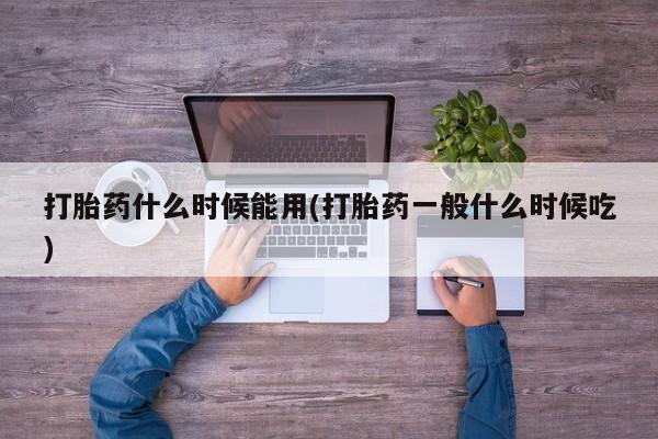 流产药购买联系打胎药什么时候能用(打胎药一般什么时候吃)