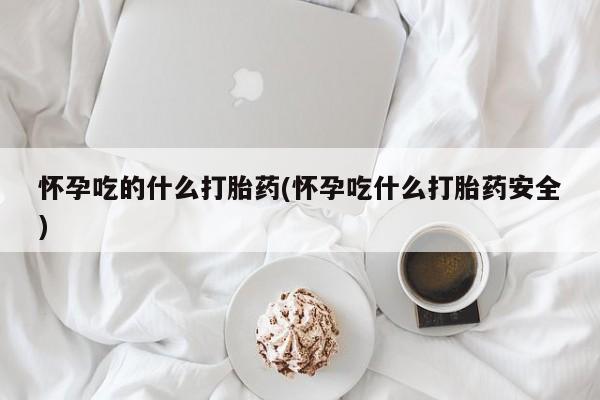 流产药购买联系怀孕吃的什么打胎药(怀孕吃什么打胎药安全)