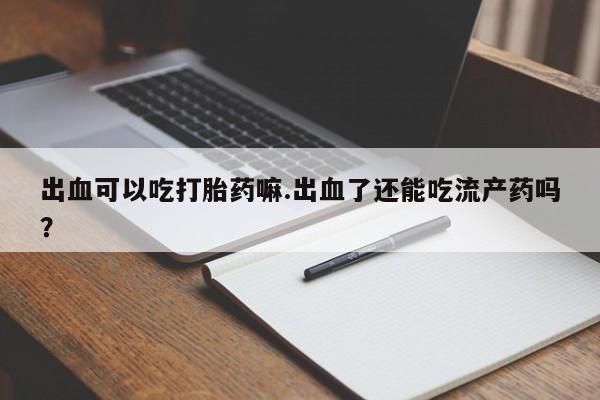 流产药购买联系出血可以吃打胎药嘛.出血了还能吃流产药吗？