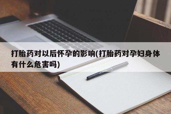 流产药购买联系打胎药对以后怀孕的影响(打胎药对孕妇身体有什么危害吗)