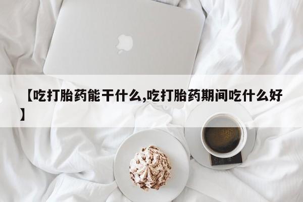流产药购买联系【吃打胎药能干什么,吃打胎药期间吃什么好】