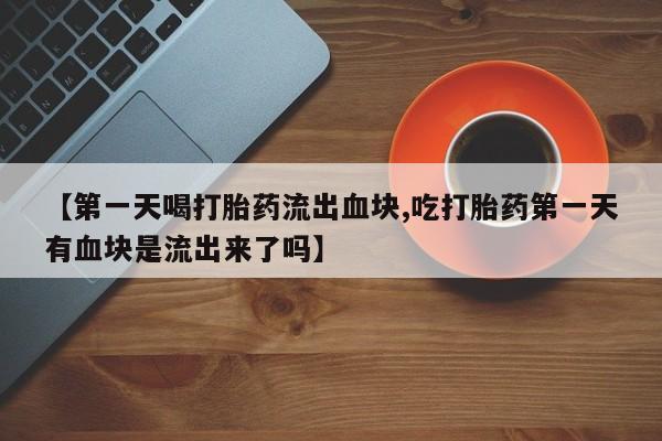 流产药购买联系【第一天喝打胎药流出血块,吃打胎药第一天有血块是流出来了吗】