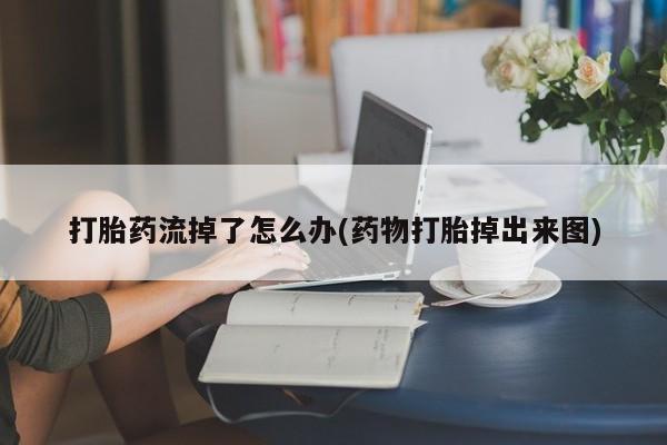 流产药购买联系打胎药流掉了怎么办(药物打胎掉出来图)