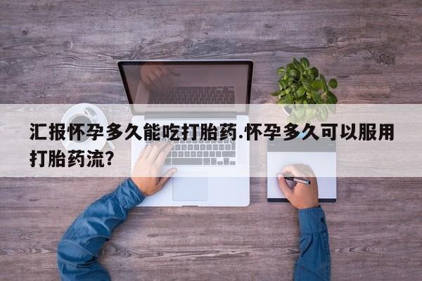 流产药购买联系汇报怀孕多久能吃打胎药.怀孕多久可以服用打胎药流？
