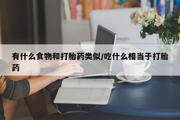 流产药购买联系有什么食物和打胎药类似/吃什么相当于打胎药