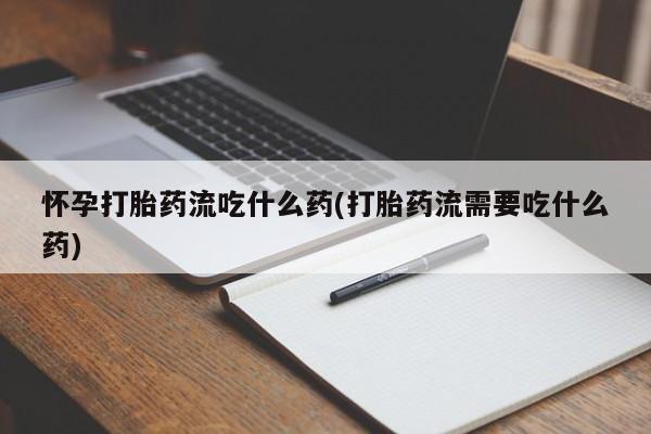 流产药购买联系怀孕打胎药流吃什么药(打胎药流需要吃什么药)