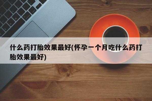流产药购买联系什么药打胎效果最好(怀孕一个月吃什么药打胎效果最好)