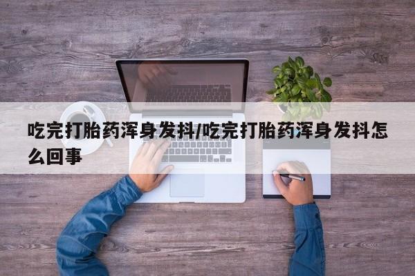 流产药购买联系吃完打胎药浑身发抖/吃完打胎药浑身发抖怎么回事