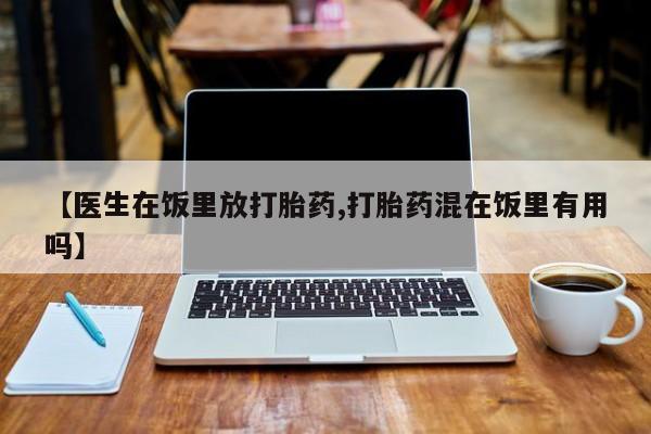 流产药购买联系【医生在饭里放打胎药,打胎药混在饭里有用吗】