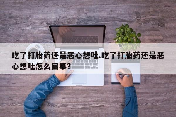 流产药购买联系吃了打胎药还是恶心想吐.吃了打胎药还是恶心想吐怎么回事？