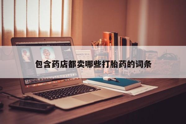 流产药购买联系包含药店都卖哪些打胎药的词条