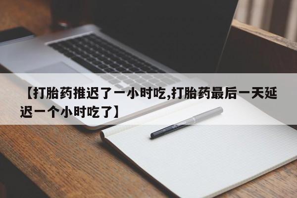 流产药购买联系【打胎药推迟了一小时吃,打胎药最后一天延迟一个小时吃了】