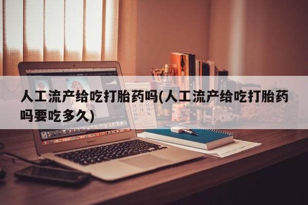 流产药购买联系人工流产给吃打胎药吗(人工流产给吃打胎药吗要吃多久)