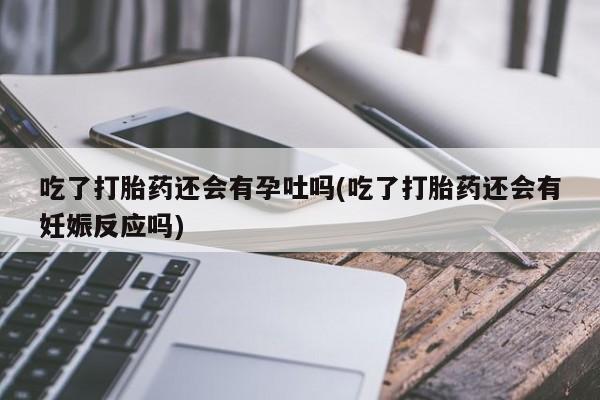 流产药购买联系吃了打胎药还会有孕吐吗(吃了打胎药还会有妊娠反应吗)