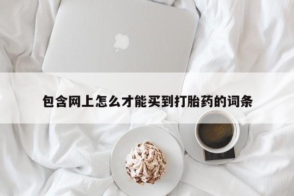 流产药购买联系包含网上怎么才能买到打胎药的词条