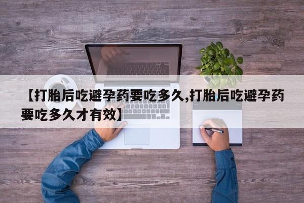 流产药购买联系【打胎后吃避孕药要吃多久,打胎后吃避孕药要吃多久才有效】