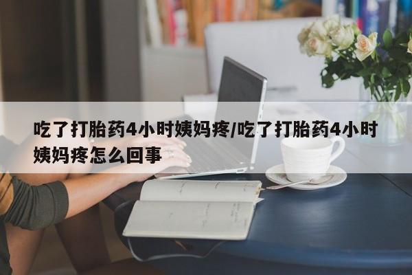 流产药购买联系吃了打胎药4小时姨妈疼/吃了打胎药4小时姨妈疼怎么回事
