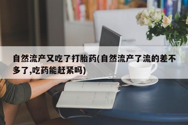 流产药购买联系自然流产又吃了打胎药(自然流产了流的差不多了,吃药能赶紧吗)