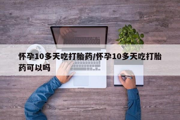 流产药购买联系怀孕10多天吃打胎药/怀孕10多天吃打胎药可以吗