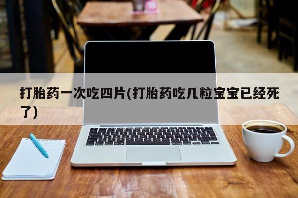流产药购买联系打胎药一次吃四片(打胎药吃几粒宝宝已经死了)