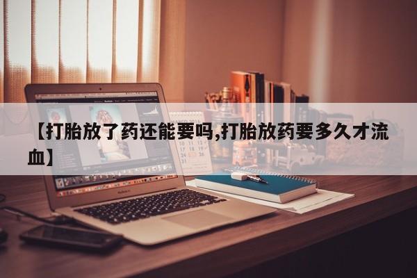 流产药购买联系【打胎放了药还能要吗,打胎放药要多久才流血】