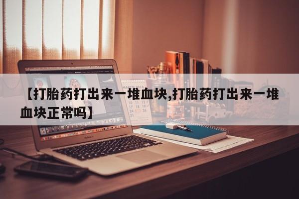 流产药购买联系【打胎药打出来一堆血块,打胎药打出来一堆血块正常吗】