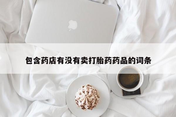 流产药购买联系包含药店有没有卖打胎药药品的词条