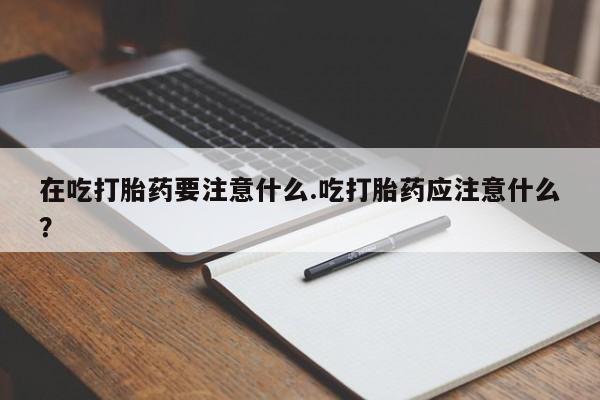 流产药购买联系在吃打胎药要注意什么.吃打胎药应注意什么？