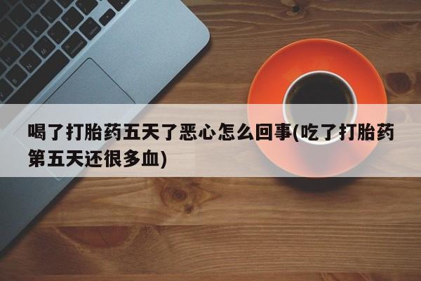 流产药购买联系喝了打胎药五天了恶心怎么回事(吃了打胎药第五天还很多血)