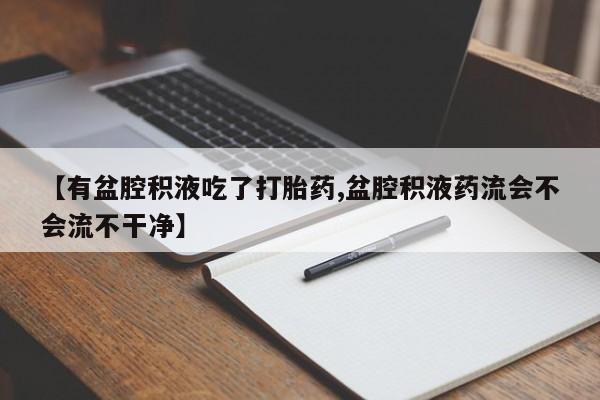 流产药购买联系【有盆腔积液吃了打胎药,盆腔积液药流会不会流不干净】