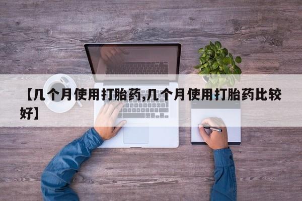 流产药购买联系【几个月使用打胎药,几个月使用打胎药比较好】