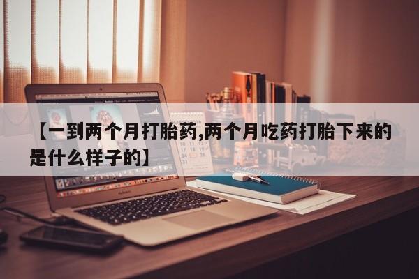 流产药购买联系【一到两个月打胎药,两个月吃药打胎下来的是什么样子的】