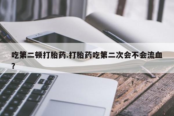 流产药购买联系吃第二顿打胎药.打胎药吃第二次会不会流血？