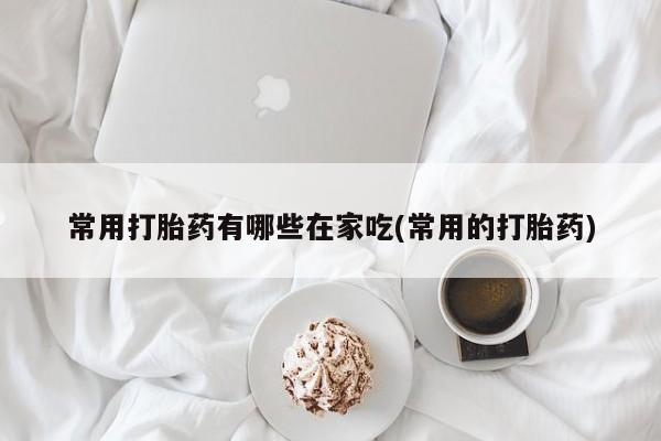 流产药购买联系常用打胎药有哪些在家吃(常用的打胎药)