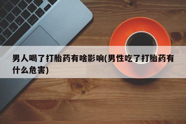 流产药购买联系男人喝了打胎药有啥影响(男性吃了打胎药有什么危害)