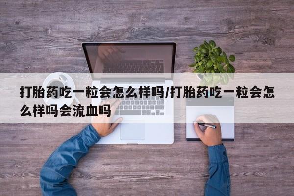流产药购买联系打胎药吃一粒会怎么样吗/打胎药吃一粒会怎么样吗会流血吗