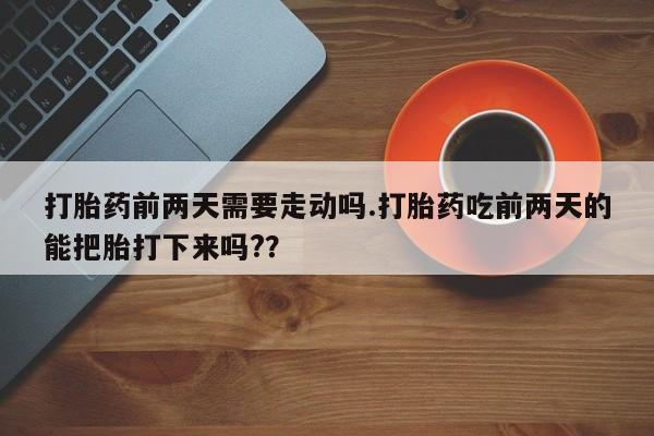 流产药购买联系打胎药前两天需要走动吗.打胎药吃前两天的能把胎打下来吗?？