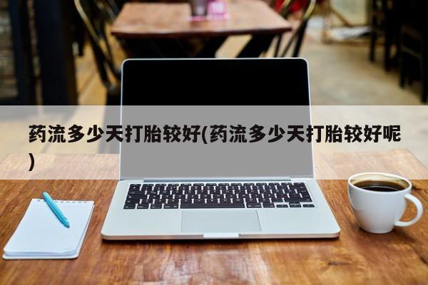 流产药购买联系药流多少天打胎较好(药流多少天打胎较好呢)