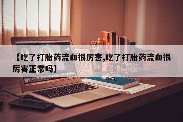 流产药购买联系【吃了打胎药流血很厉害,吃了打胎药流血很厉害正常吗】