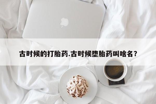 流产药购买联系古时候的打胎药.古时候堕胎药叫啥名?