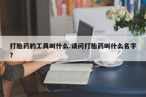 流产药购买联系打胎药的工具叫什么.请问打胎药叫什么名字？