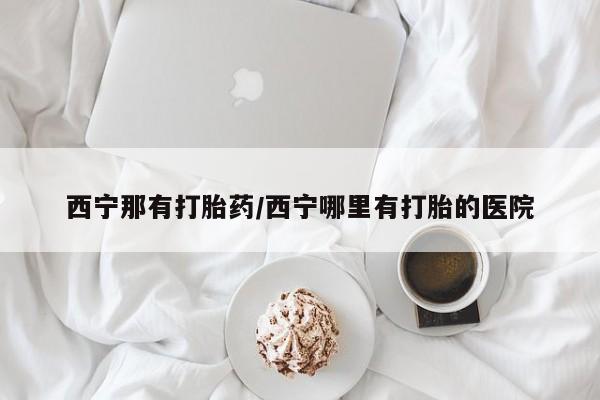 流产药购买联系西宁那有打胎药/西宁哪里有打胎的医院