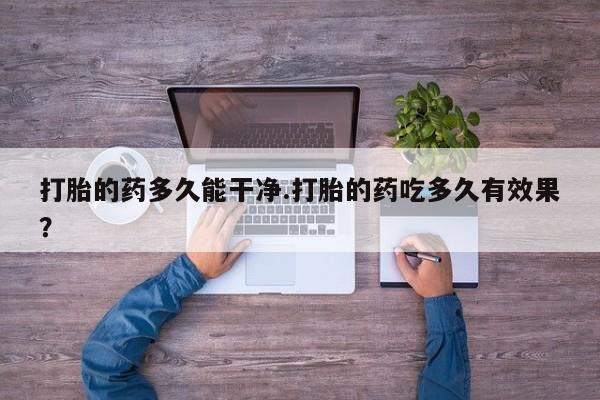 流产药购买联系打胎的药多久能干净.打胎的药吃多久有效果?