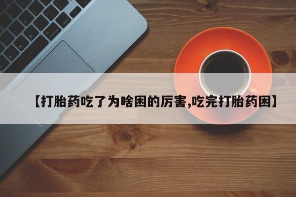 流产药购买联系【打胎药吃了为啥困的厉害,吃完打胎药困】