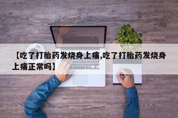 流产药购买联系【吃了打胎药发烧身上痛,吃了打胎药发烧身上痛正常吗】